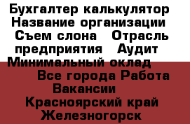 Бухгалтер-калькулятор › Название организации ­ Съем слона › Отрасль предприятия ­ Аудит › Минимальный оклад ­ 27 000 - Все города Работа » Вакансии   . Красноярский край,Железногорск г.